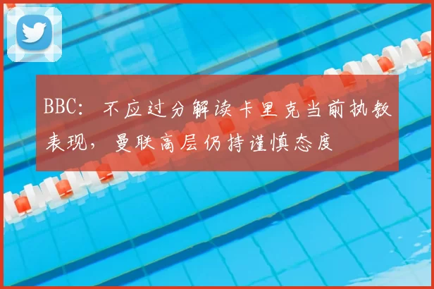 BBC:不应过分解读卡里克当前执教表现,曼联高层仍持谨慎态度