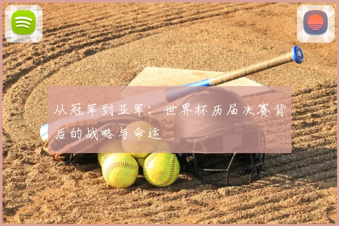 从冠军到亚军:世界杯历届决赛背后的战略与命运