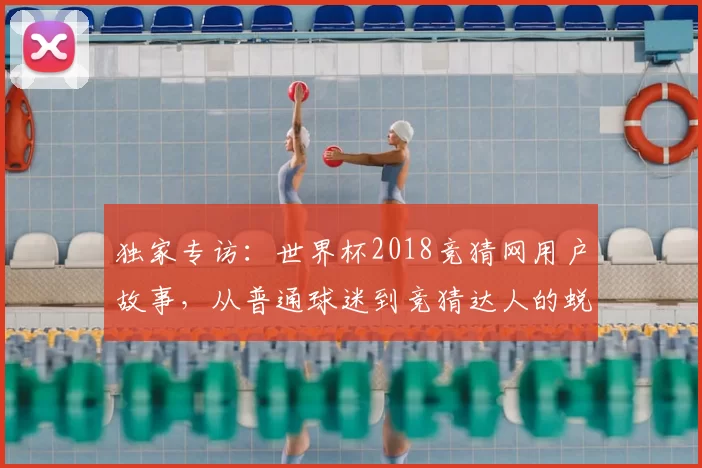 独家专访：世界杯2018竞猜网用户故事，从普通球迷到竞猜达人的蜕变