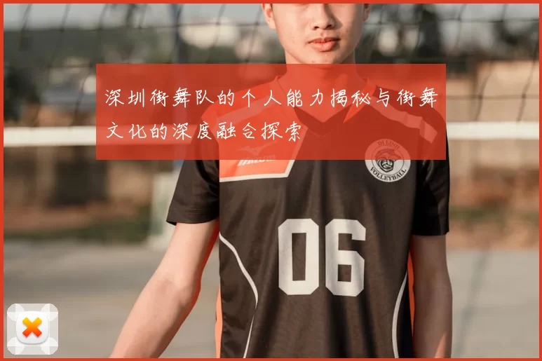 深圳街舞队的个人能力揭秘与街舞文化的深度融合探索
