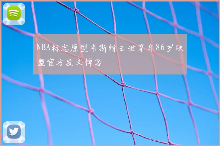 NBA标志原型韦斯特去世享年86岁联盟官方发文悼念