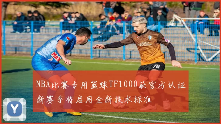 NBA比赛专用篮球TF1000获官方认证新赛季将启用全新技术标准