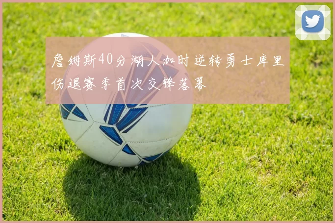 詹姆斯40分湖人加时逆转勇士库里伤退赛季首次交锋落幕