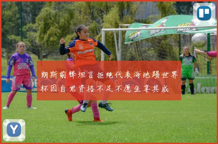 朗斯前锋坦言拒绝代表海地踢世界杯因自觉资格不足不愿坐享其成