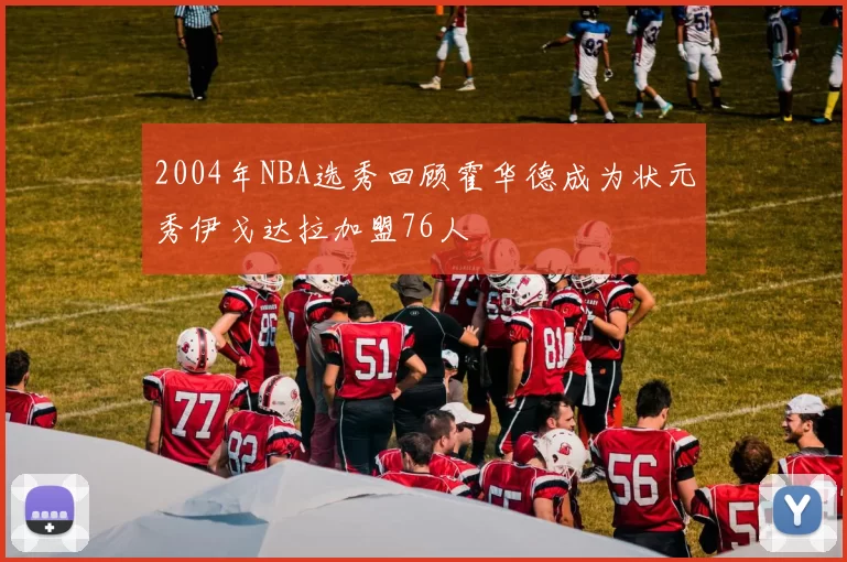 2004年NBA选秀回顾霍华德成为状元秀伊戈达拉加盟76人