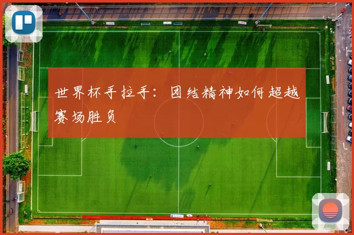 世界杯手拉手：团结精神如何超越赛场胜负