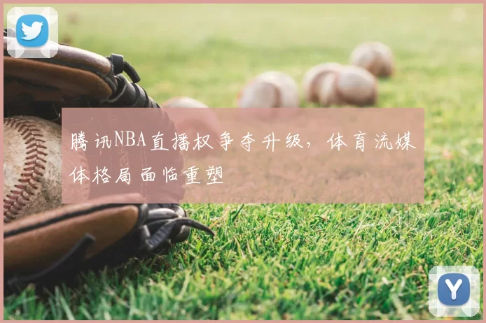 腾讯NBA直播权争夺升级,体育流媒体格局面临重塑