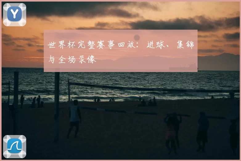 世界杯完整赛事回放:进球、集锦与全场录像