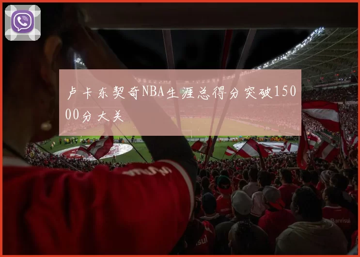 卢卡东契奇NBA生涯总得分突破15000分大关