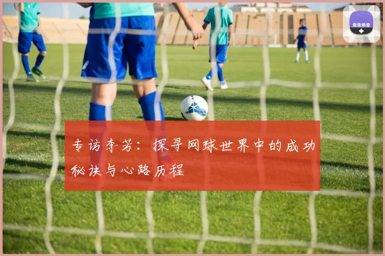 专访李芳:探寻网球世界中的成功秘诀与心路历程