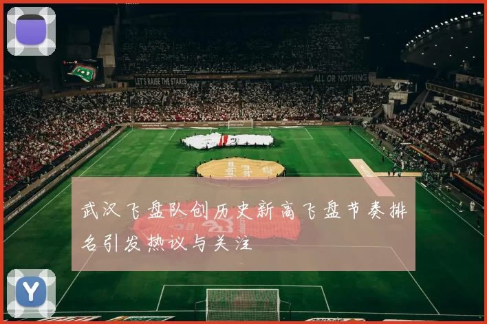 武汉飞盘队创历史新高飞盘节奏排名引发热议与关注