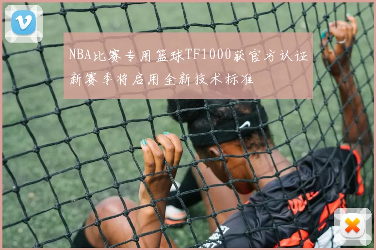 NBA比赛专用篮球TF1000获官方认证新赛季将启用全新技术标准