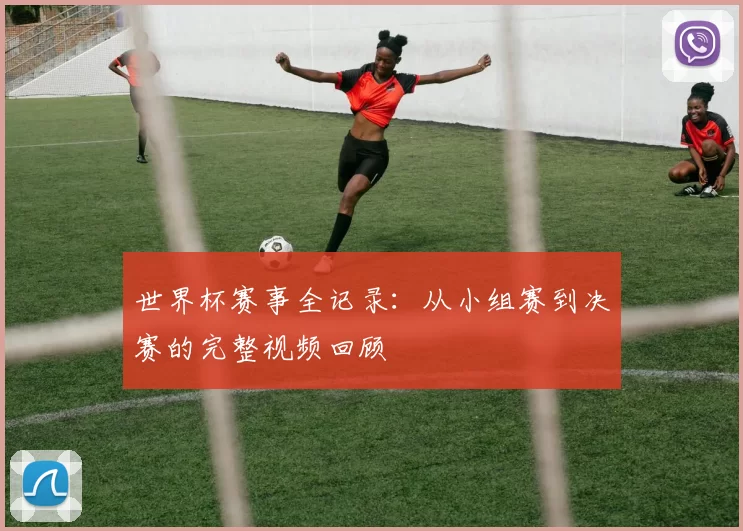世界杯赛事全记录:从小组赛到决赛的完整视频回顾