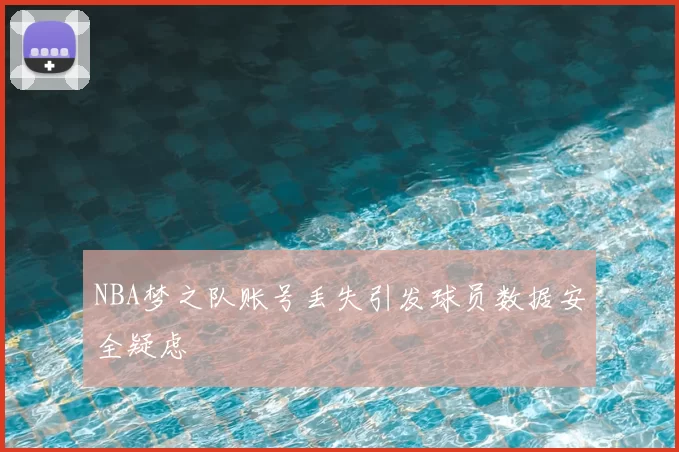 NBA梦之队账号丢失引发球员数据安全疑虑