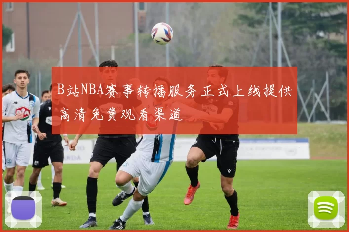 B站NBA赛事转播服务正式上线提供高清免费观看渠道