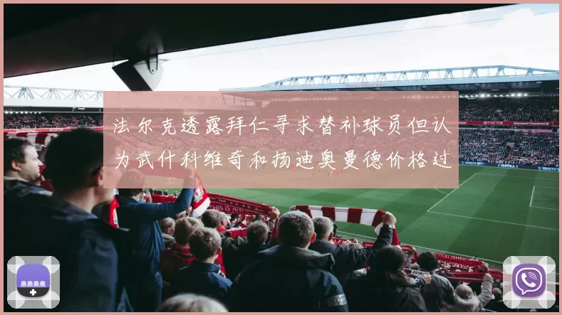 法尔克透露拜仁寻求替补球员但认为武什科维奇和扬迪奥曼德价格过高