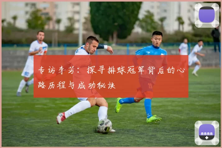 专访李芳：探寻排球冠军背后的心路历程与成功秘诀