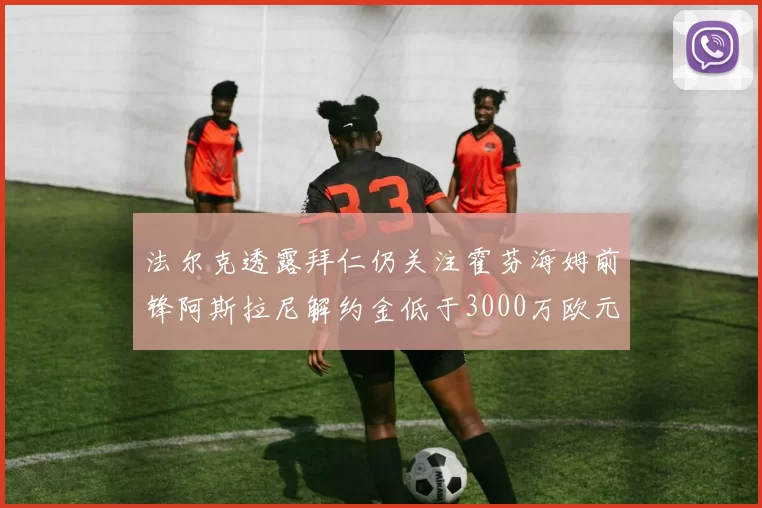 法尔克透露拜仁仍关注霍芬海姆前锋阿斯拉尼解约金低于3000万欧元