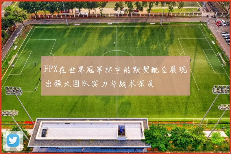 FPX在世界冠军杯中的默契配合展现出强大团队实力与战术深度