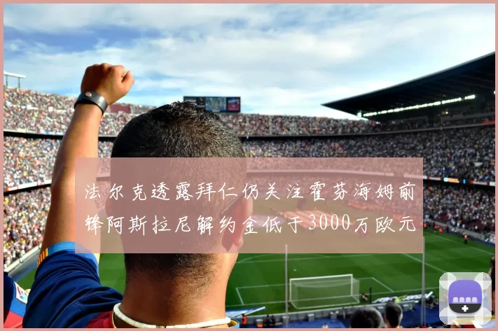 法尔克透露拜仁仍关注霍芬海姆前锋阿斯拉尼解约金低于3000万欧元