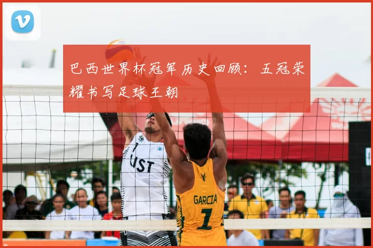 巴西世界杯冠军历史回顾:五冠荣耀书写足球王朝