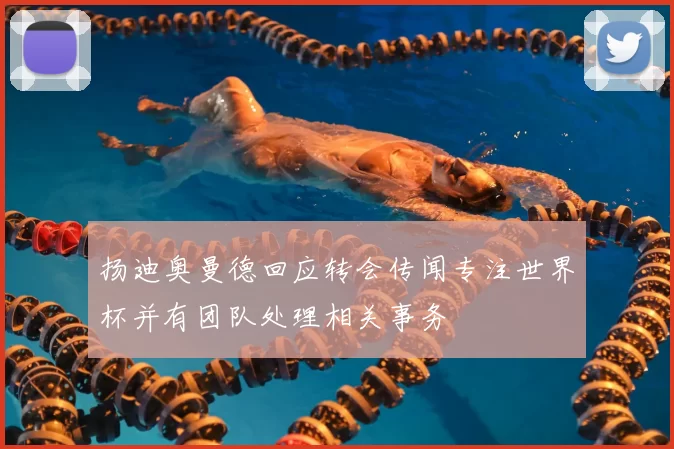 扬迪奥曼德回应转会传闻专注世界杯并有团队处理相关事务