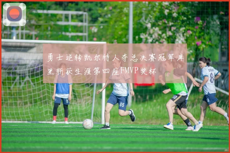 勇士逆转凯尔特人夺总决赛冠军库里斩获生涯第四座FMVP奖杯