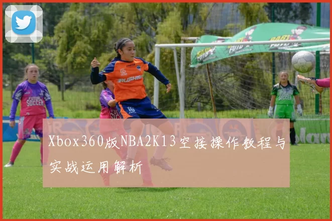 Xbox360版NBA2K13空接操作教程与实战运用解析