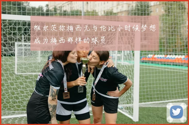 维尔茨称梅西无与伦比小时候梦想成为梅西那样的球员
