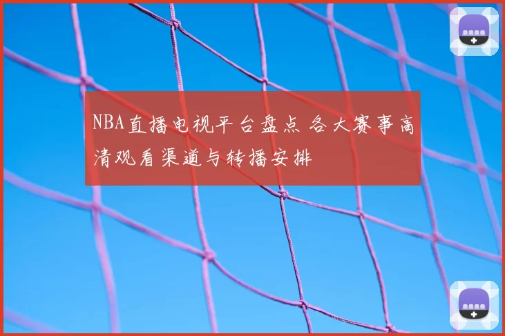 NBA直播电视平台盘点 各大赛事高清观看渠道与转播安排