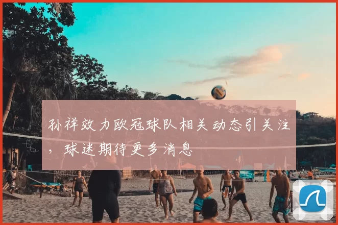 孙祥效力欧冠球队相关动态引关注,球迷期待更多消息
