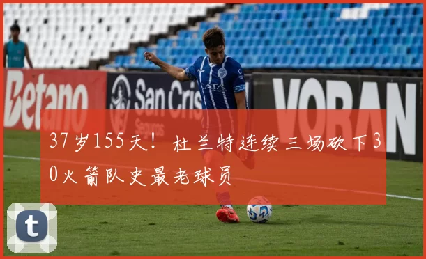 37岁155天!杜兰特连续三场砍下30火箭队史最老球员