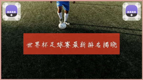 世界杯足球赛最新排名揭晓