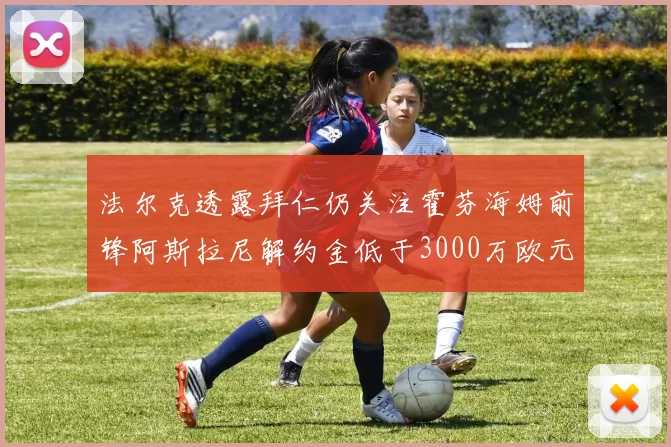 法尔克透露拜仁仍关注霍芬海姆前锋阿斯拉尼解约金低于3000万欧元