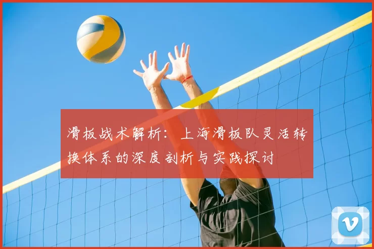 滑板战术解析:上海滑板队灵活转换体系的深度剖析与实践探讨