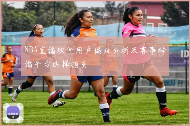NBA直播软件用户偏好分析及赛事转播平台选择指南
