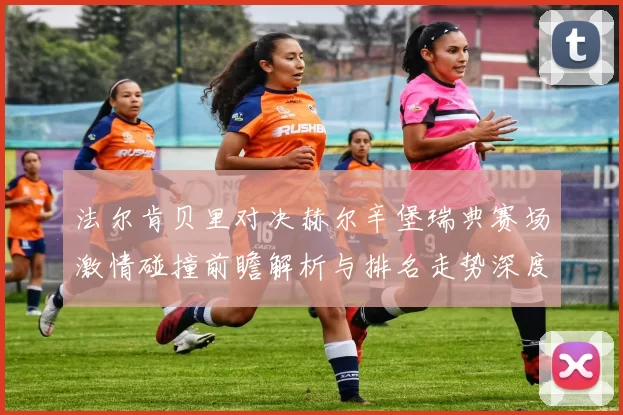 法尔肯贝里对决赫尔辛堡瑞典赛场激情碰撞前瞻解析与排名走势深度观察