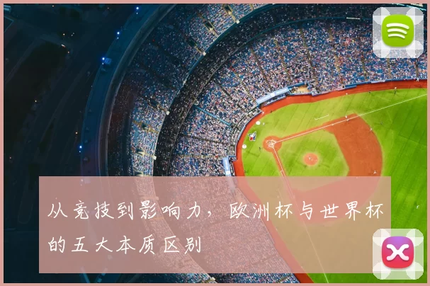 从竞技到影响力,欧洲杯与世界杯的五大本质区别