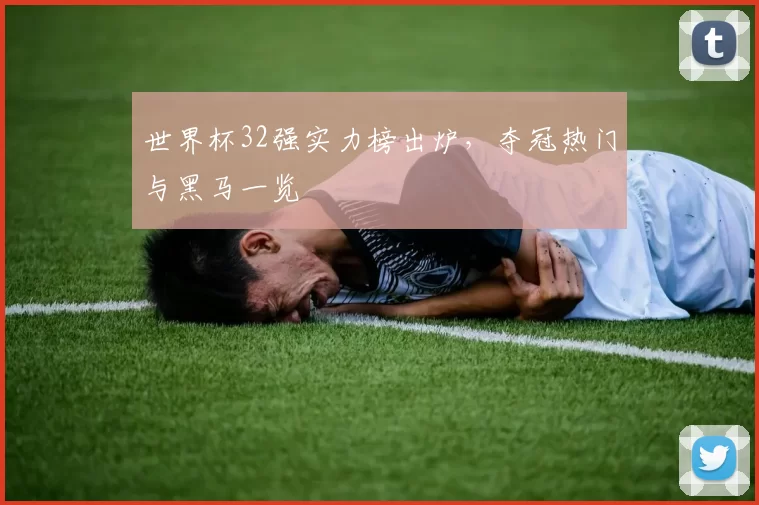 世界杯32强实力榜出炉,夺冠热门与黑马一览