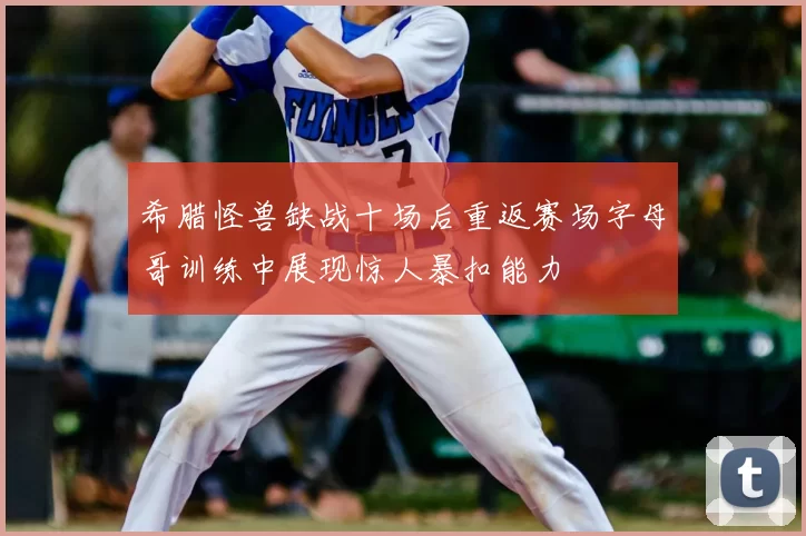 希腊怪兽缺战十场后重返赛场字母哥训练中展现惊人暴扣能力