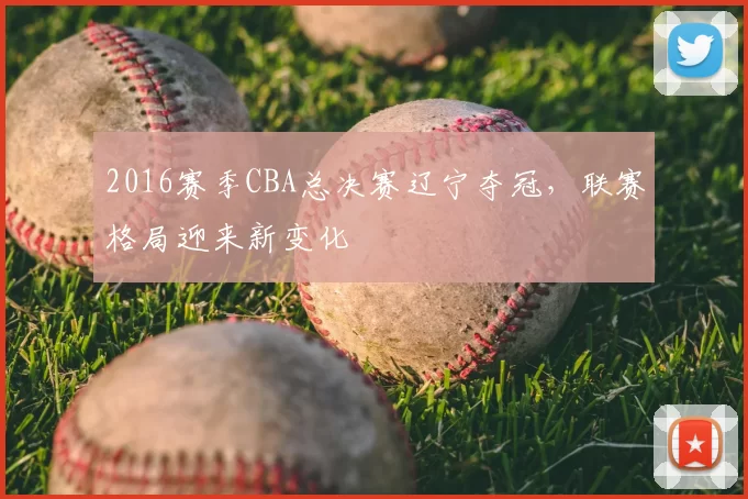 2016赛季CBA总决赛辽宁夺冠，联赛格局迎来新变化