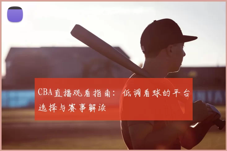 CBA直播观看指南:低调看球的平台选择与赛事解读
