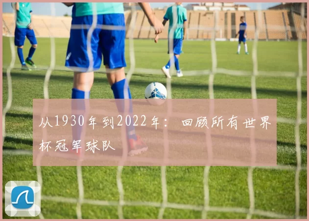 从1930年到2022年：回顾所有世界杯冠军球队