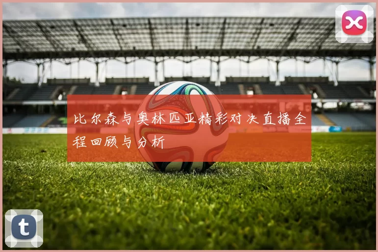 比尔森与奥林匹亚精彩对决直播全程回顾与分析