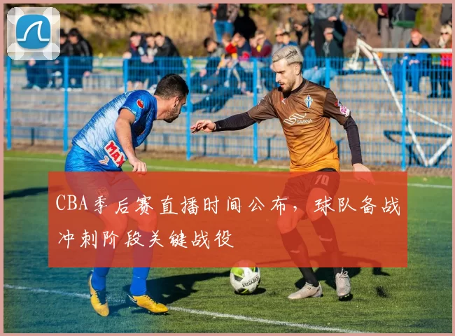 CBA季后赛直播时间公布,球队备战冲刺阶段关键战役