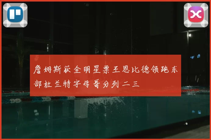詹姆斯获全明星票王恩比德领跑东部杜兰特字母哥分列二三