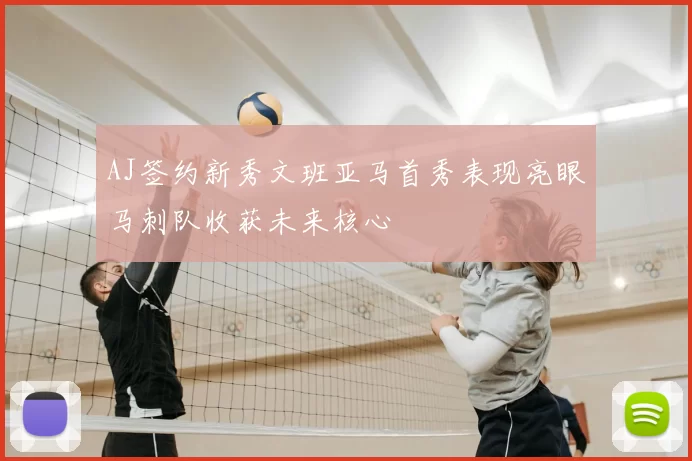 AJ签约新秀文班亚马首秀表现亮眼马刺队收获未来核心