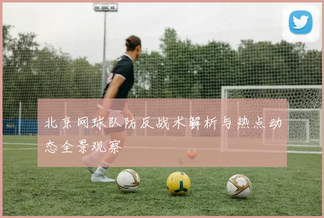 北京网球队防反战术解析与热点动态全景观察