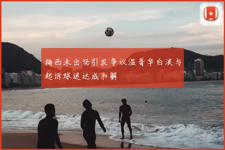 梅西未出场引发争议温哥华白浪与起诉球迷达成和解