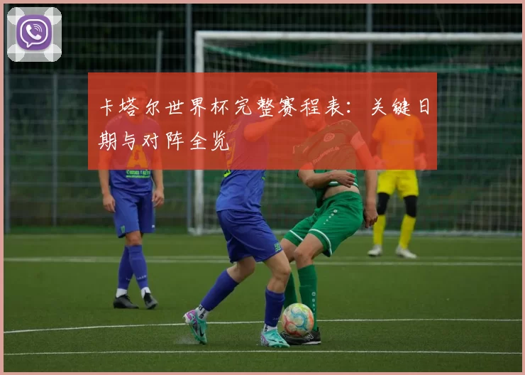 卡塔尔世界杯完整赛程表：关键日期与对阵全览
